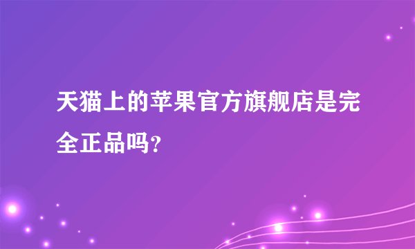 天猫上的苹果官方旗舰店是完全正品吗？