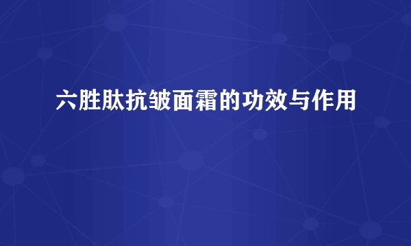 六胜肽抗皱面霜的功效与作用