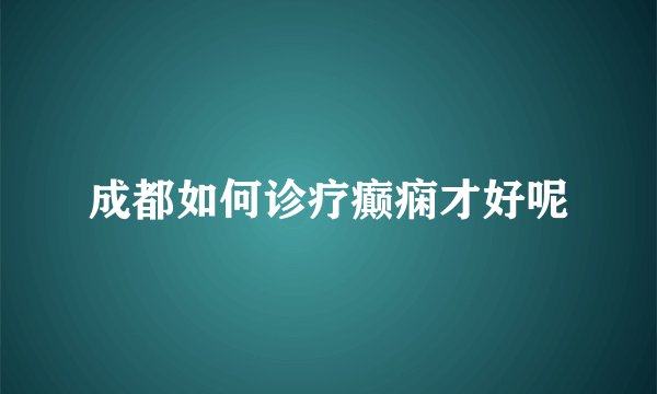 成都如何诊疗癫痫才好呢