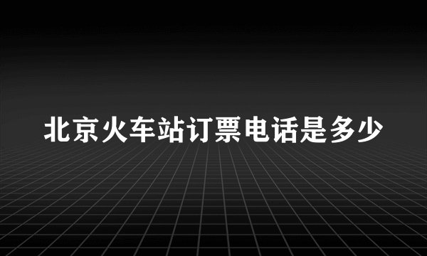 北京火车站订票电话是多少