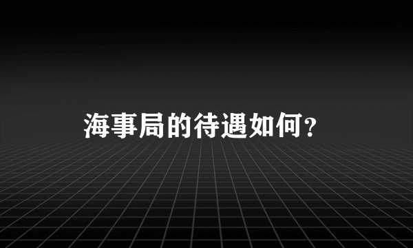 海事局的待遇如何？