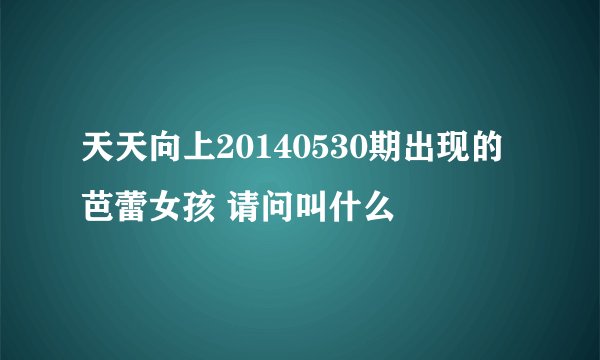 天天向上20140530期出现的芭蕾女孩 请问叫什么