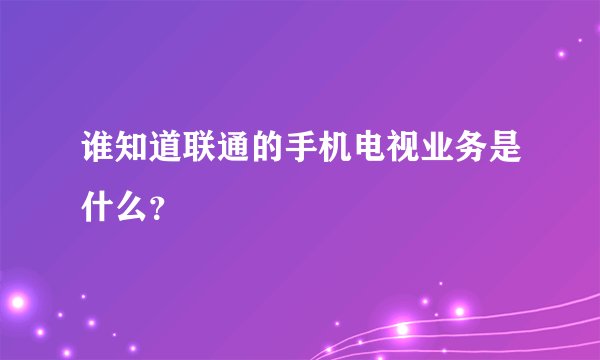 谁知道联通的手机电视业务是什么？