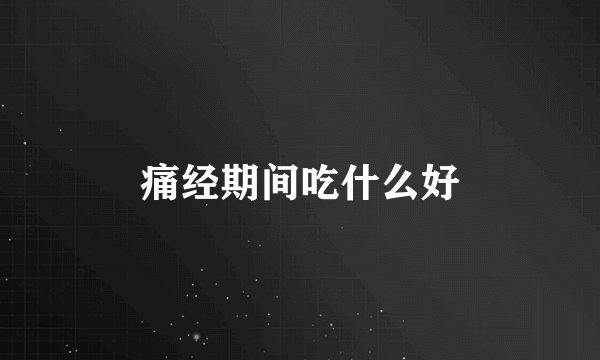痛经期间吃什么好