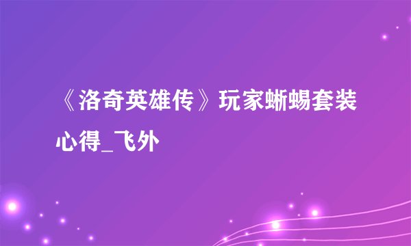 《洛奇英雄传》玩家蜥蜴套装心得_飞外
