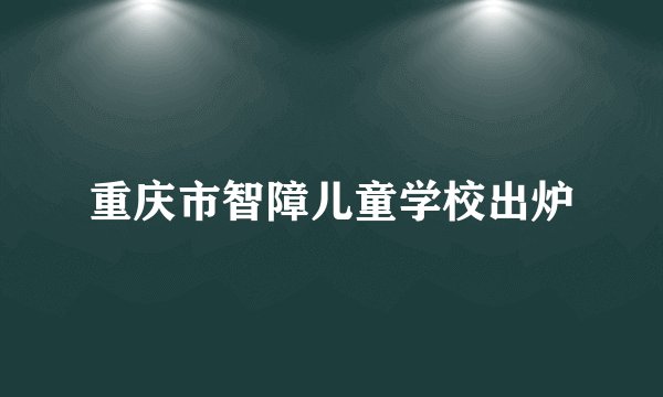 重庆市智障儿童学校出炉