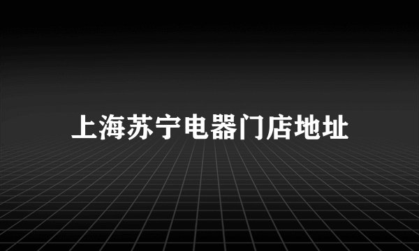 上海苏宁电器门店地址