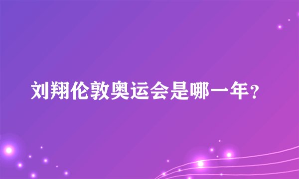 刘翔伦敦奥运会是哪一年?