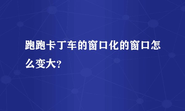 跑跑卡丁车的窗口化的窗口怎么变大？