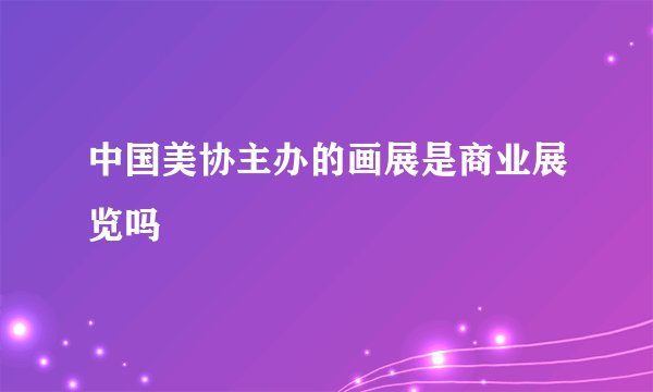 中国美协主办的画展是商业展览吗