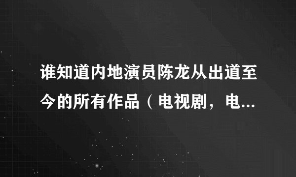 谁知道内地演员陈龙从出道至今的所有作品（电视剧，电影）名称？