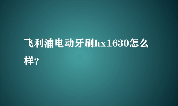 飞利浦电动牙刷hx1630怎么样？