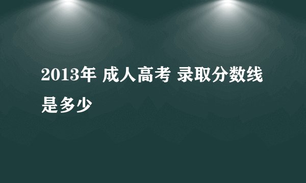 2013年 成人高考 录取分数线 是多少