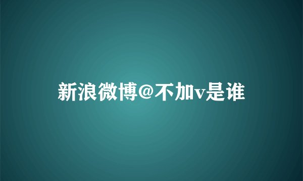 新浪微博@不加v是谁