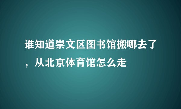 谁知道崇文区图书馆搬哪去了，从北京体育馆怎么走