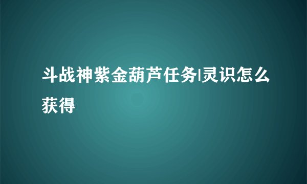 斗战神紫金葫芦任务|灵识怎么获得