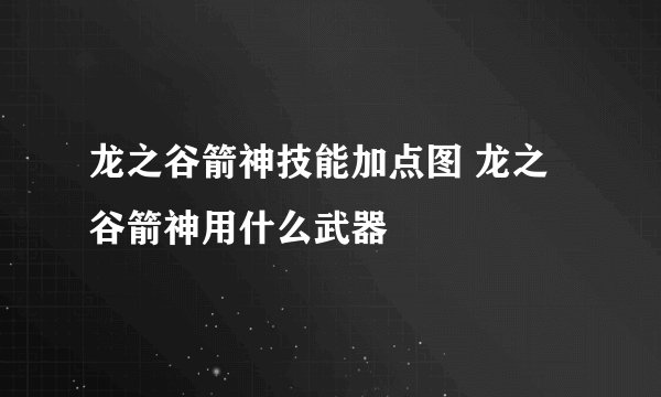 龙之谷箭神技能加点图 龙之谷箭神用什么武器
