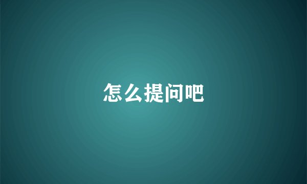 怎么提问吧