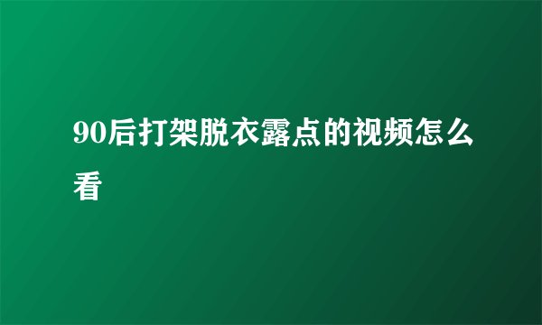 90后打架脱衣露点的视频怎么看
