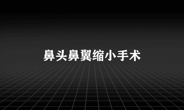 鼻头鼻翼缩小手术