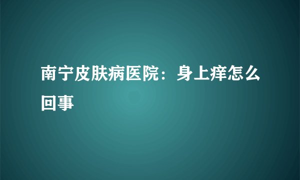 南宁皮肤病医院：身上痒怎么回事
