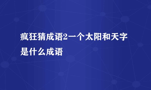 疯狂猜成语2一个太阳和天字是什么成语