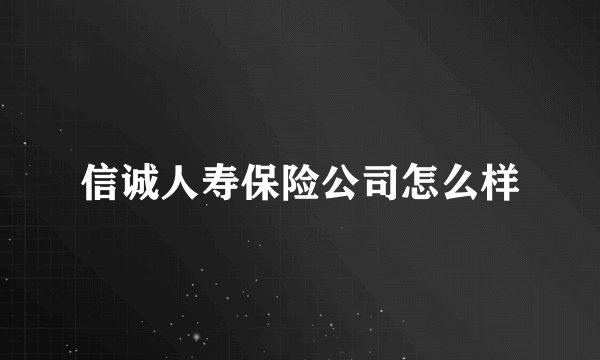 信诚人寿保险公司怎么样