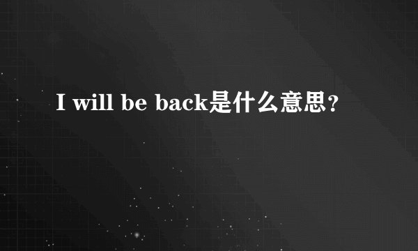 I will be back是什么意思？