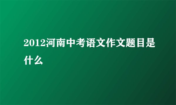 2012河南中考语文作文题目是什么