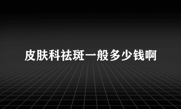 皮肤科祛斑一般多少钱啊
