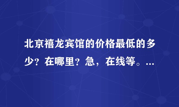 北京禧龙宾馆的价格最低的多少？在哪里？急，在线等。。。谢谢！
