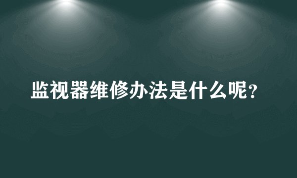监视器维修办法是什么呢?