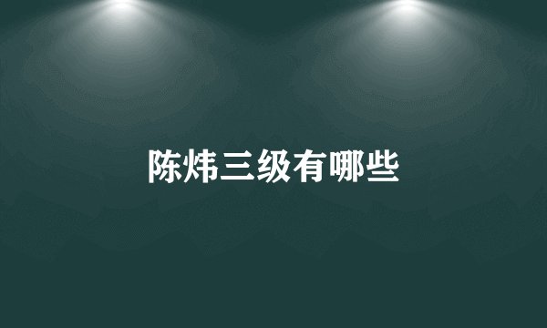 陈炜三级有哪些