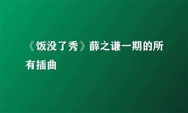 《饭没了秀》薛之谦一期的所有插曲