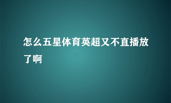 怎么五星体育英超又不直播放了啊