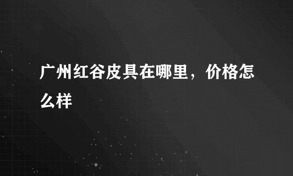 广州红谷皮具在哪里,价格怎么样