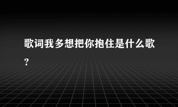 歌词我多想把你抱住是什么歌？