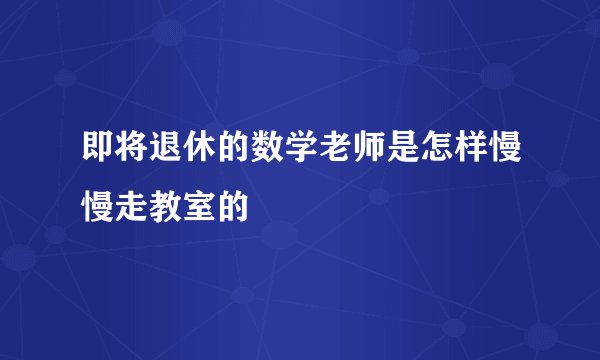 即将退休的数学老师是怎样慢慢走教室的