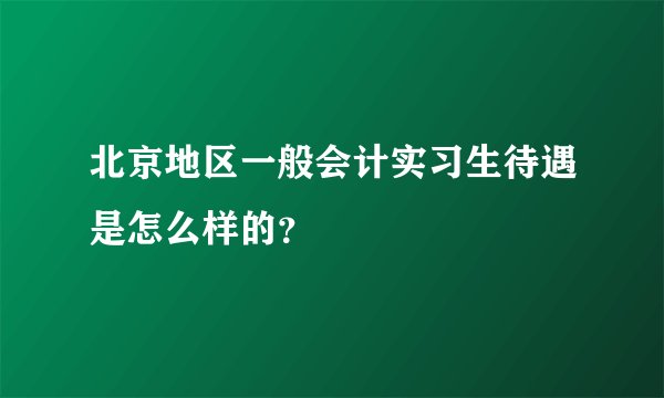 北京地区一般会计实习生待遇是怎么样的?