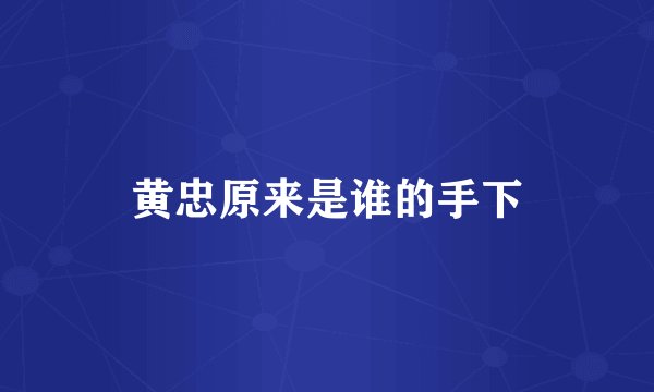 黄忠原来是谁的手下