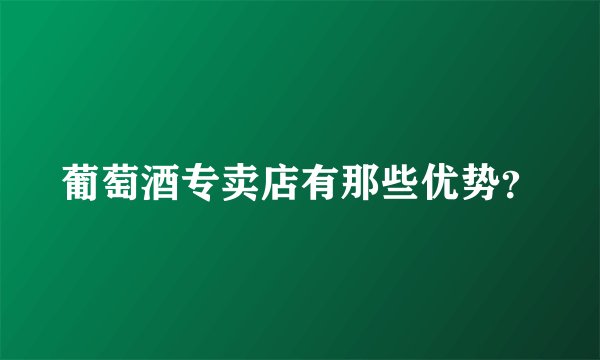 葡萄酒专卖店有那些优势？