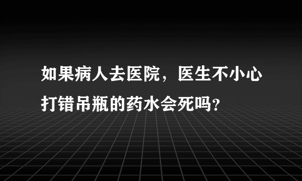 如果病人去医院，医生不小心打错吊瓶的药水会死吗？
