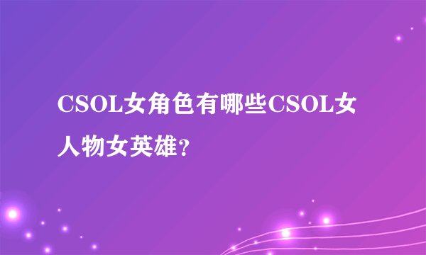 CSOL女角色有哪些CSOL女人物女英雄？