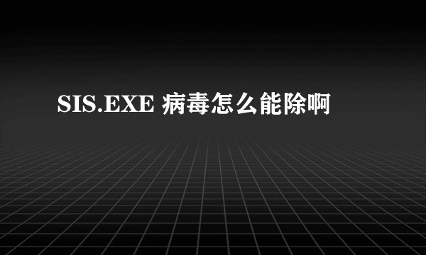 SIS.EXE 病毒怎么能除啊