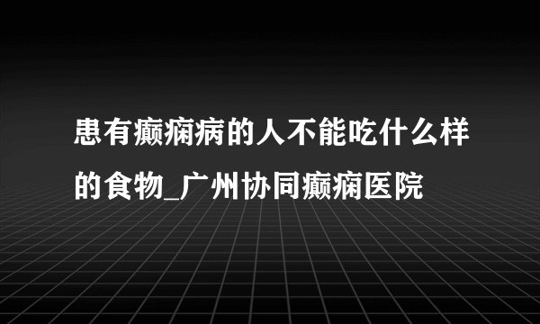 患有癫痫病的人不能吃什么样的食物_广州协同癫痫医院