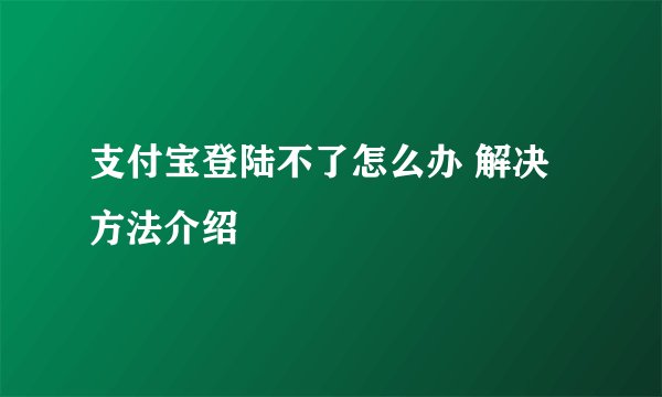支付宝登陆不了怎么办 解决方法介绍