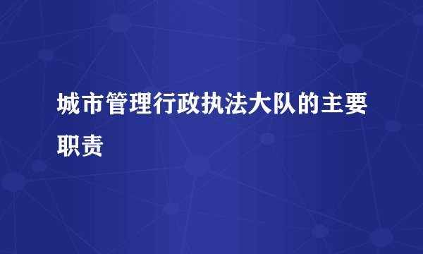 城市管理行政执法大队的主要职责