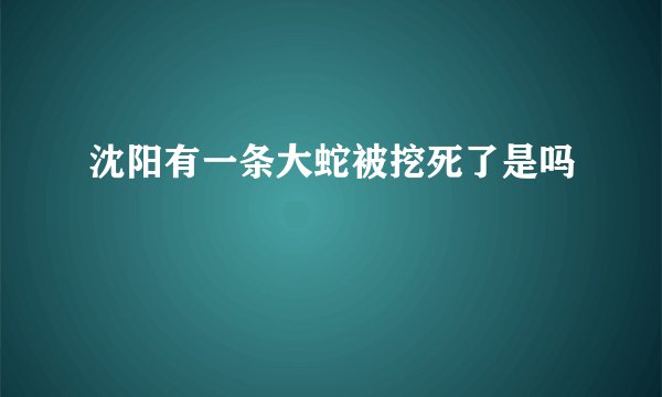沈阳有一条大蛇被挖死了是吗