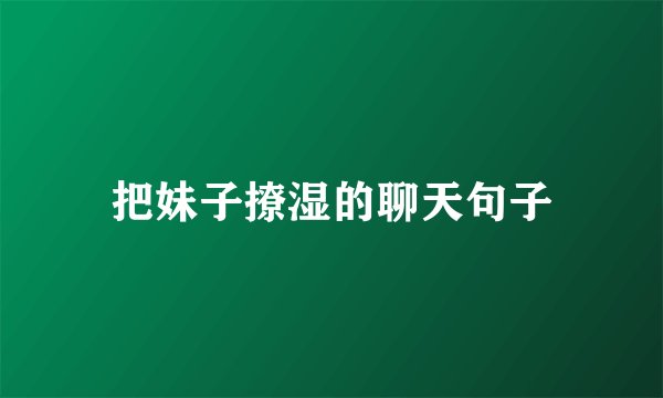 把妹子撩湿的聊天句子