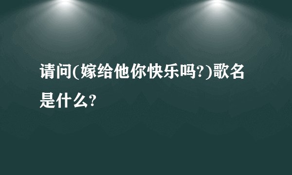请问(嫁给他你快乐吗?)歌名是什么?
